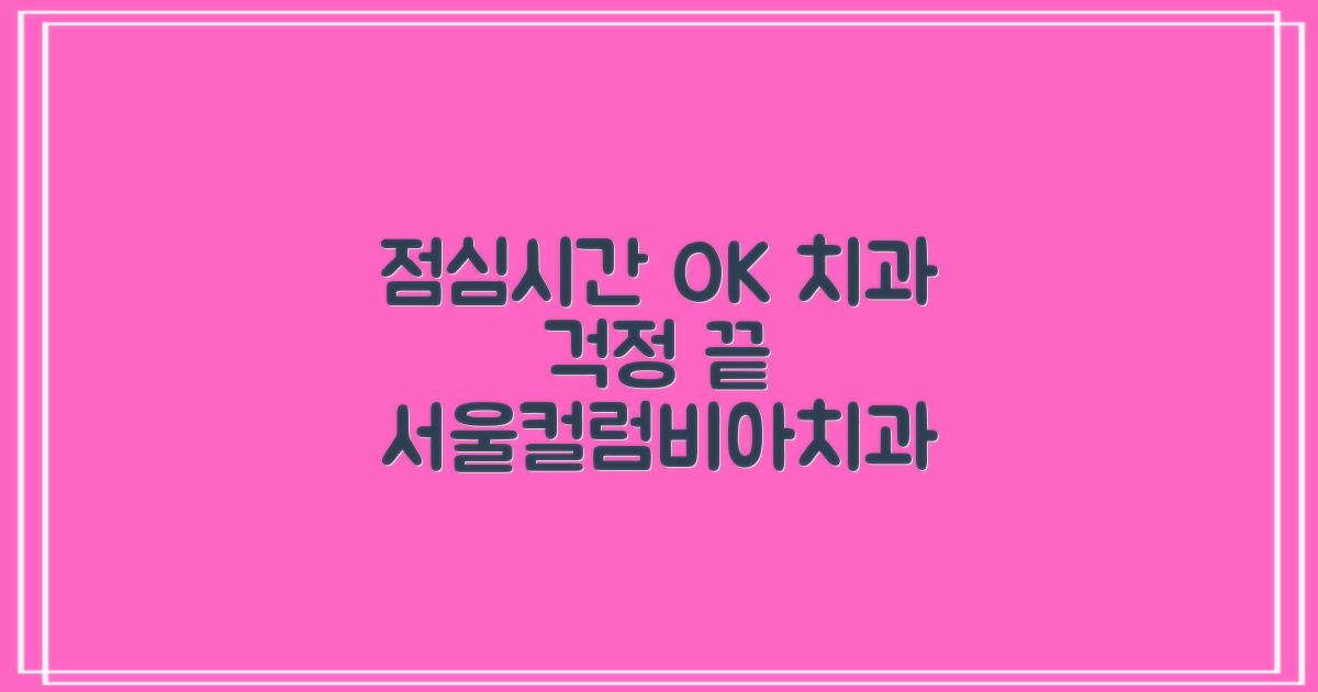 점심시간, 치과 진료 걱정 끝! 서울컬럼비아치과의원 맞춤 솔루션